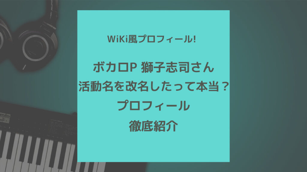 ボカロp 獅子志司さんの名前の読み方 誕生日 年齢について知りたい 歌ってみた Mix依頼の定番 有名歌い手やプロも利用